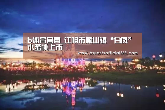 b体育官网_江阴市顾山镇“白凤”水蜜桃上市(图3) b体育中国官网
