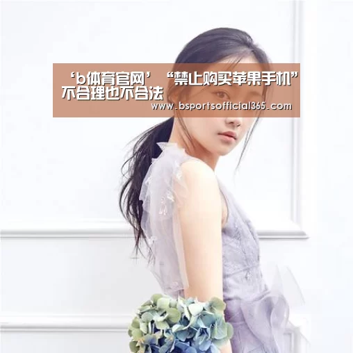 ‘b体育官网’“禁止购买苹果手机”不合理也不合法